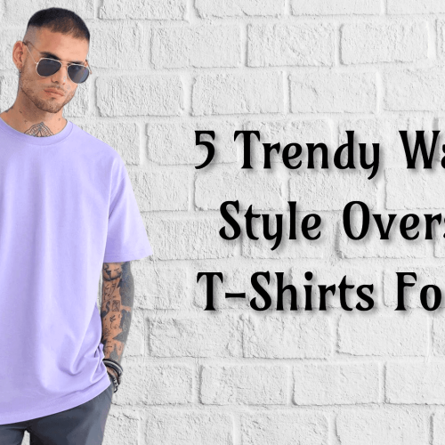 5 Trendy Ways to Style Oversized T-Shirts For Men